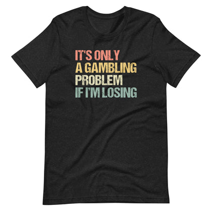 It's Only A Gambling Problem If I'm Losing T-Shirt (Unisex)