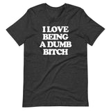 I Love Being A Dumb Bitch T-Shirt (Unisex)