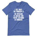 I See What The Problem Is (I'm Speaking In English & You're Listening In Dumbass) T-Shirt (Unisex)