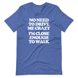 No Need To Drive Me Crazy (I'm Close Enough To Walk) T-Shirt (Unisex)