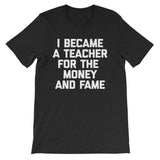 I Became A Teacher For The Money & Fame T-Shirt (Unisex)