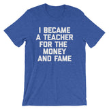 I Became A Teacher For The Money & Fame T-Shirt (Unisex)
