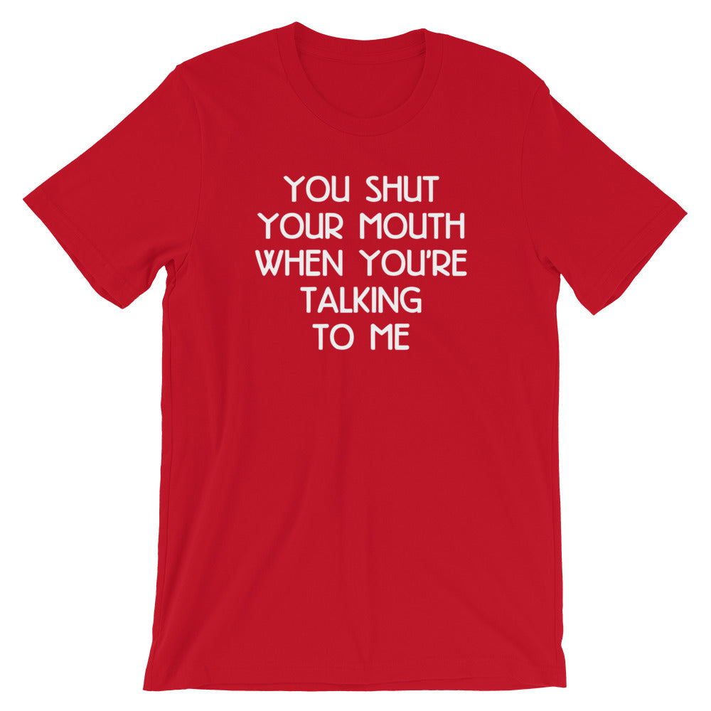 You Shut Your Mouth When You're Talking To Me T-Shirt (Unisex)