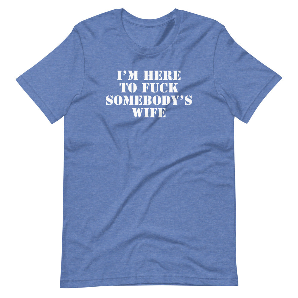 I'm Here To Fuck Somebody's Wife T-Shirt (Unisex)
