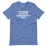 I'm Here To Fuck Somebody's Wife T-Shirt (Unisex)