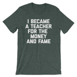I Became A Teacher For The Money & Fame T-Shirt (Unisex)