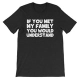 If You Met My Family You Would Understand T-Shirt (Unisex)