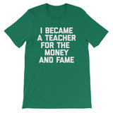 I Became A Teacher For The Money & Fame T-Shirt (Unisex)
