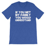 If You Met My Family You Would Understand T-Shirt (Unisex)