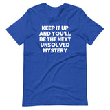 Keep It Up & You'll Be The Next Unsolved Mystery T-Shirt (Unisex)
