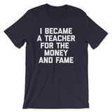 I Became A Teacher For The Money & Fame T-Shirt (Unisex)