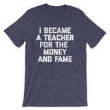 I Became A Teacher For The Money & Fame T-Shirt (Unisex)