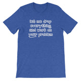 Let Me Drop Everything & Work On Your Problem T-Shirt (Unisex)