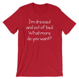 I'm Dressed & Out Of Bed (What More Do You Want?) T-Shirt (Unisex)
