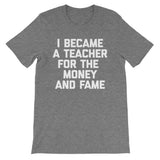 I Became A Teacher For The Money & Fame T-Shirt (Unisex)