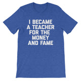 I Became A Teacher For The Money & Fame T-Shirt (Unisex)