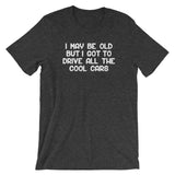 I May Be Old But I Got To Drive All The Cool Cars T-Shirt (Unisex)