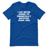 I Am Never Going To Financially Recover From This T-Shirt (Unisex)