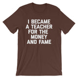 I Became A Teacher For The Money & Fame T-Shirt (Unisex)