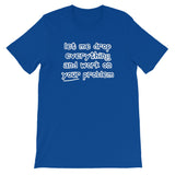 Let Me Drop Everything & Work On Your Problem T-Shirt (Unisex)
