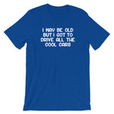 I May Be Old But I Got To Drive All The Cool Cars T-Shirt (Unisex)