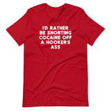I'd Rather Be Snorting Cocaine Off A Hooker's Ass T-Shirt (Unisex)