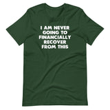 I Am Never Going To Financially Recover From This T-Shirt (Unisex)