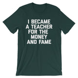 I Became A Teacher For The Money & Fame T-Shirt (Unisex)