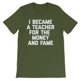 I Became A Teacher For The Money & Fame T-Shirt (Unisex)