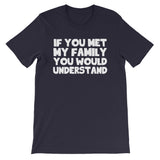 If You Met My Family You Would Understand T-Shirt (Unisex)