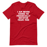 I Am Never Going To Financially Recover From This T-Shirt (Unisex)
