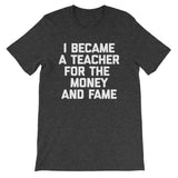 I Became A Teacher For The Money & Fame T-Shirt (Unisex)