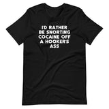 I'd Rather Be Snorting Cocaine Off A Hooker's Ass T-Shirt (Unisex)