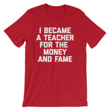 I Became A Teacher For The Money & Fame T-Shirt (Unisex)