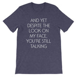 And Yet Despite The Look On My Face, You're Still Talking T-Shirt (Unisex)