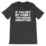 If You Met My Family You Would Understand T-Shirt (Unisex)