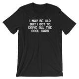 I May Be Old But I Got To Drive All The Cool Cars T-Shirt (Unisex)