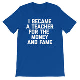 I Became A Teacher For The Money & Fame T-Shirt (Unisex)