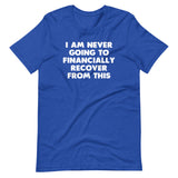 I Am Never Going To Financially Recover From This T-Shirt (Unisex)