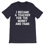 I Became A Teacher For The Money & Fame T-Shirt (Unisex)