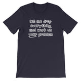 Let Me Drop Everything & Work On Your Problem T-Shirt (Unisex)