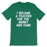 I Became A Teacher For The Money & Fame T-Shirt (Unisex)