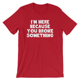 I'm Here Because You Broke Something T-Shirt (Unisex)