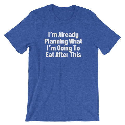I'm Already Planning What I'm Going To Eat After This T-Shirt (Unisex)