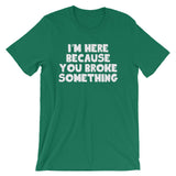I'm Here Because You Broke Something T-Shirt (Unisex)