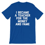 I Became A Teacher For The Money & Fame T-Shirt (Unisex)