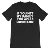 If You Met My Family You Would Understand T-Shirt (Unisex)