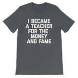 I Became A Teacher For The Money & Fame T-Shirt (Unisex)