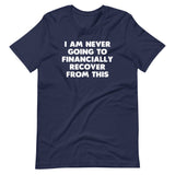 I Am Never Going To Financially Recover From This T-Shirt (Unisex)