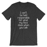 I Can't Be Held Responsible For What My Face Does When You Talk T-Shirt (Unisex)